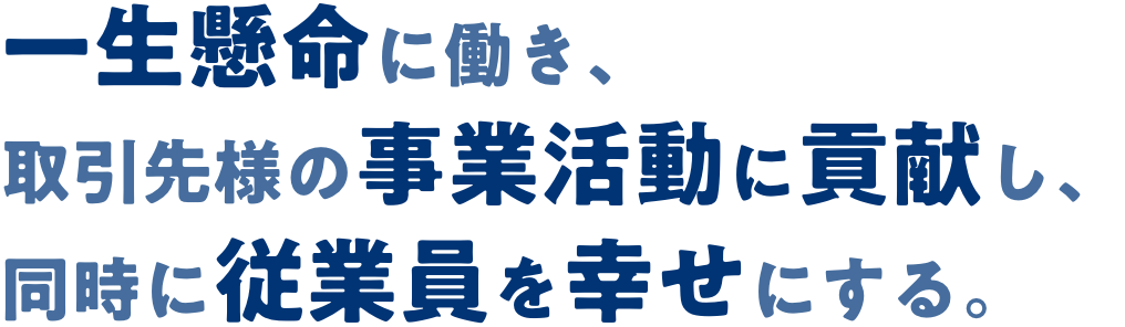 一生懸命に働き、取引先様の事業活動に貢献し、同時に従業員を幸せにする。